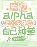 失忆alpha老公总想给自己种草作者:岁既晏兮